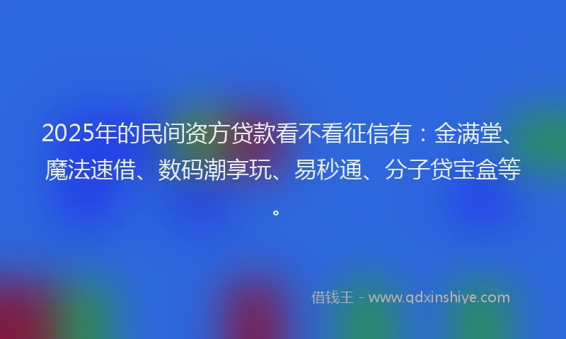 2025年的民间资方贷款看不看征信有：金满堂、魔法速借、数码潮享玩、易秒通、分子贷宝盒等。