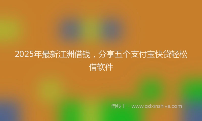 2025年最新江洲借钱，分享五个支付宝快贷轻松借软件