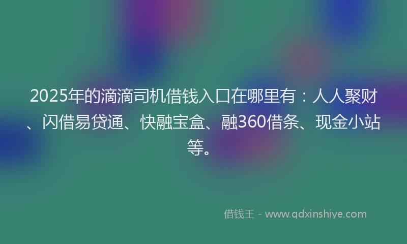 2025年的滴滴司机借钱入口在哪里有：人人聚财、闪借易贷通、快融宝盒、融360借条、现金小站等。