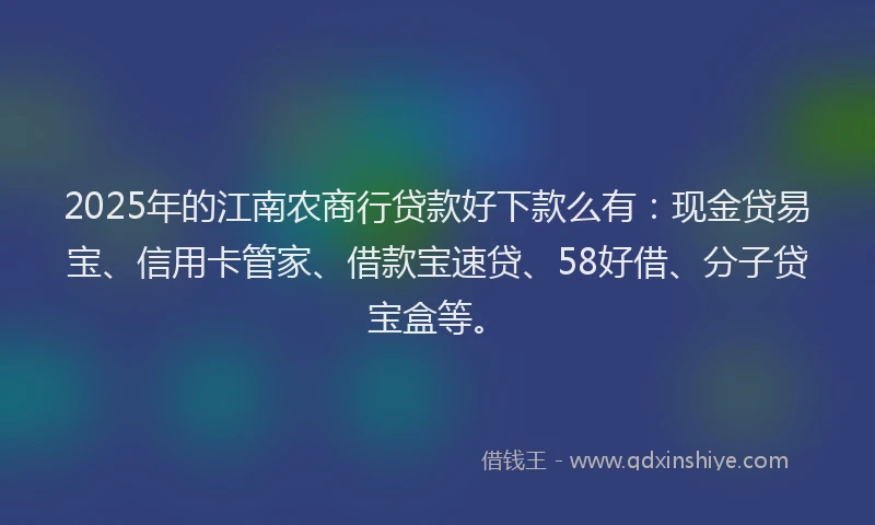 2025年的江南农商行贷款好下款么有：现金贷易宝、信用卡管家、借款宝速贷、58好借、分子贷宝盒等。
