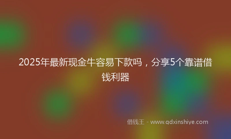 2025年最新现金牛容易下款吗，分享5个靠谱借钱利器