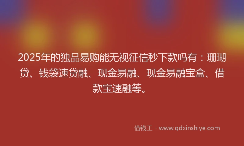 2025年的独品易购能无视征信秒下款吗有：珊瑚贷、钱袋速贷融、现金易融、现金易融宝盒、借款宝速融等。