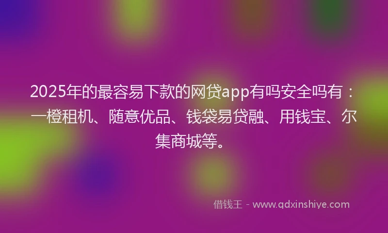 2025年的最容易下款的网贷app有吗安全吗有：一橙租机、随意优品、钱袋易贷融、用钱宝、尔集商城等。