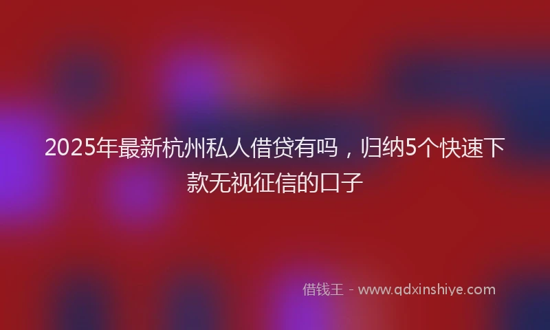 2025年最新杭州私人借贷有吗，归纳5个快速下款无视征信的口子