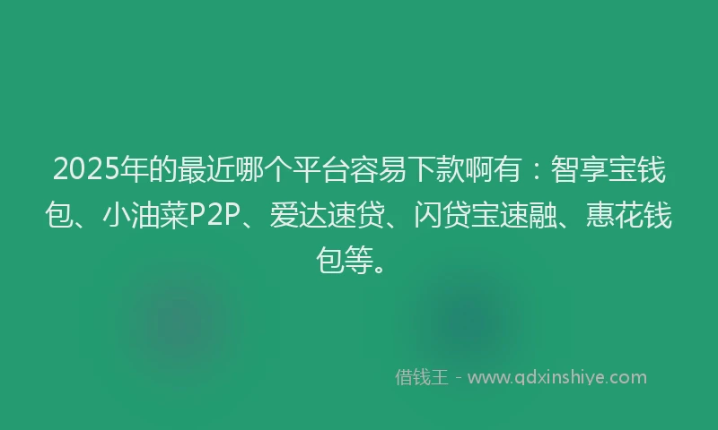 2025年的最近哪个平台容易下款啊有：智享宝钱包、小油菜P2P、爱达速贷、闪贷宝速融、惠花钱包等。