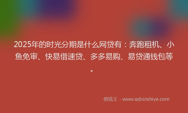 2025年的时光分期是什么网贷有：奔跑租机、小鱼免审、快易借速贷、多多易购、易贷通钱包等。