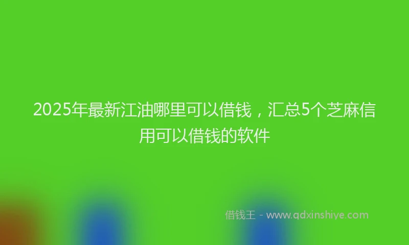 2025年最新江油哪里可以借钱，汇总5个芝麻信用可以借钱的软件