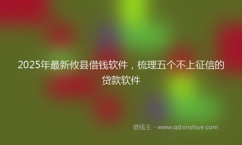 2025年最新攸县借钱软件，梳理五个不上征信的贷款软件