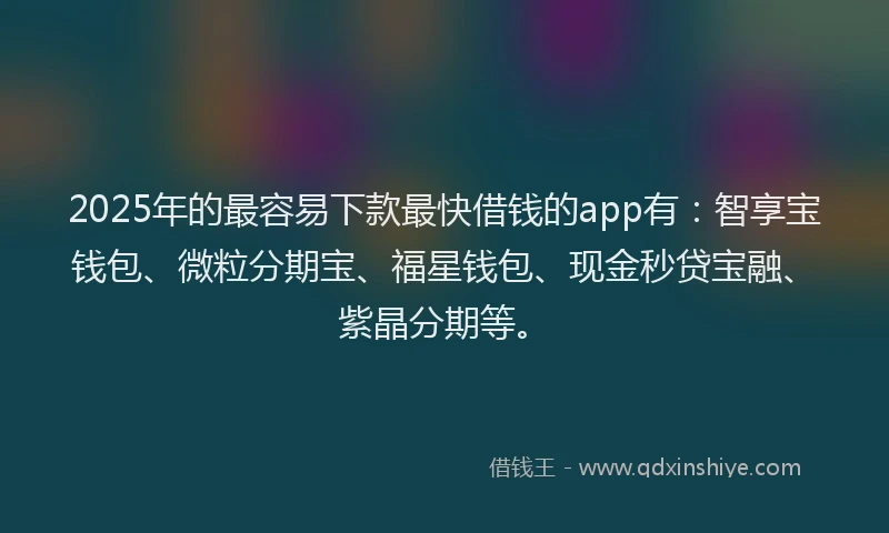 2025年的最容易下款最快借钱的app有：智享宝钱包、微粒分期宝、福星钱包、现金秒贷宝融、紫晶分期等。