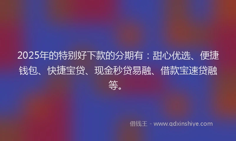2025年的特别好下款的分期有：甜心优选、便捷钱包、快捷宝贷、现金秒贷易融、借款宝速贷融等。