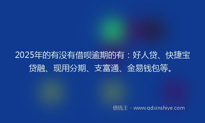 2025年的有没有借呗逾期的有：好人贷、快捷宝贷融、现用分期、支富通、金易钱包等。