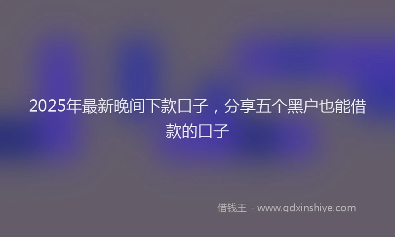 2025年最新晚间下款口子，分享五个黑户也能借款的口子