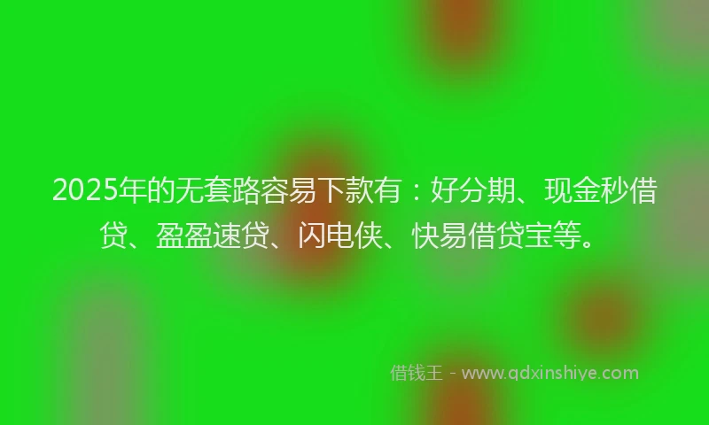 2025年的无套路容易下款有：好分期、现金秒借贷、盈盈速贷、闪电侠、快易借贷宝等。