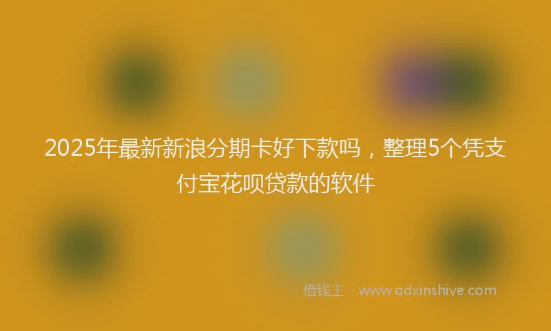 2025年最新新浪分期卡好下款吗，整理5个凭支付宝花呗贷款的软件