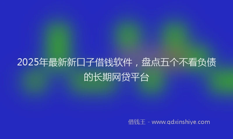 2025年最新新口子借钱软件，盘点五个不看负债的长期网贷平台