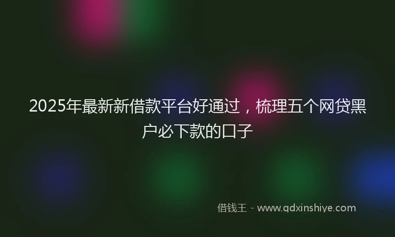 2025年最新新借款平台好通过，梳理五个网贷黑户必下款的口子