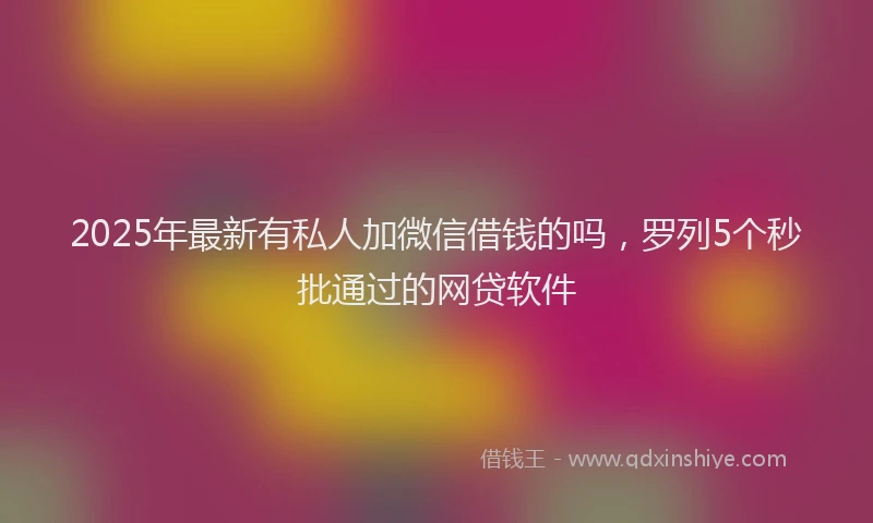 2025年最新有私人加微信借钱的吗，罗列5个秒批通过的网贷软件