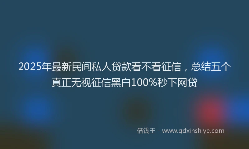 2025年最新民间私人贷款看不看征信，总结五个真正无视征信黑白100%秒下网贷