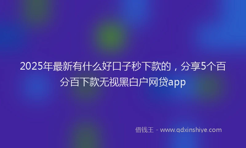 2025年最新有什么好口子秒下款的，分享5个百分百下款无视黑白户网贷app