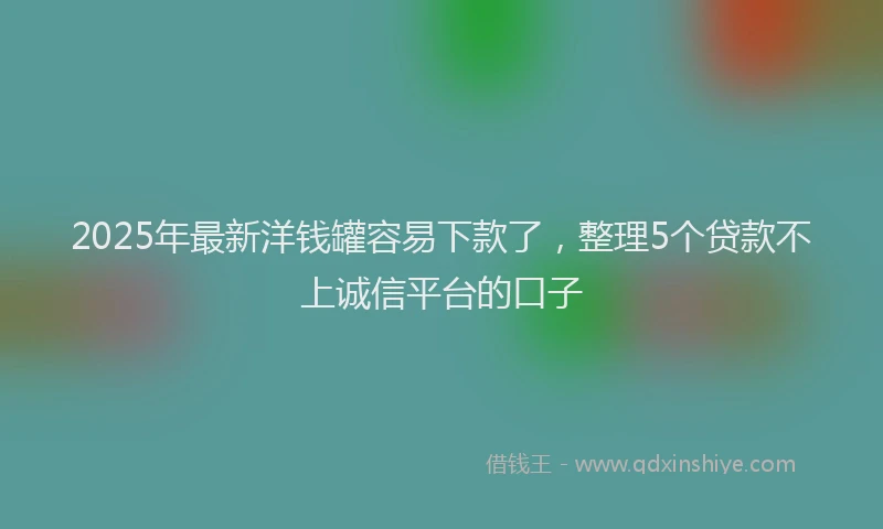 2025年最新洋钱罐容易下款了，整理5个贷款不上诚信平台的口子