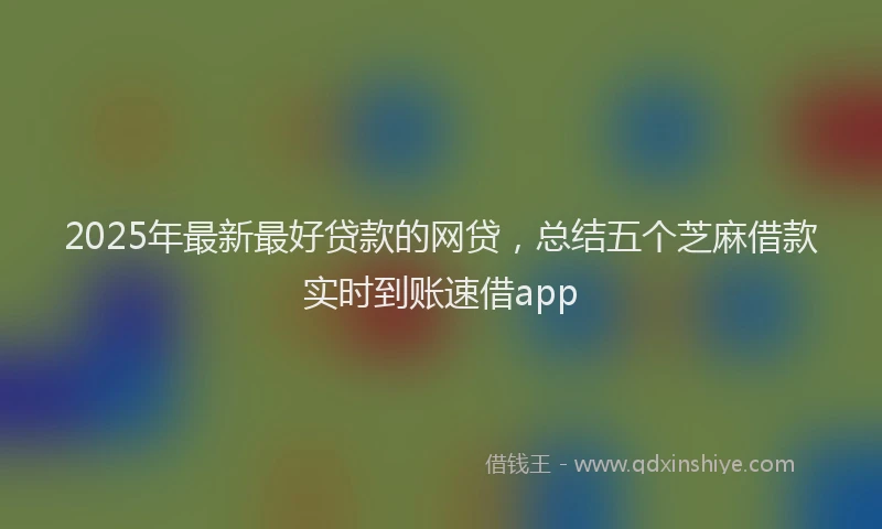 2025年最新最好贷款的网贷，总结五个芝麻借款实时到账速借app