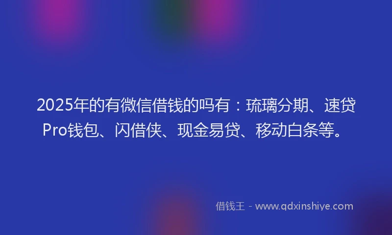 2025年的有微信借钱的吗有：琉璃分期、速贷Pro钱包、闪借侠、现金易贷、移动白条等。