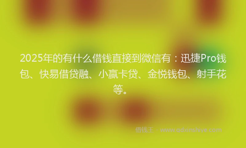 2025年的有什么借钱直接到微信有：迅捷Pro钱包、快易借贷融、小赢卡贷、金悦钱包、射手花等。