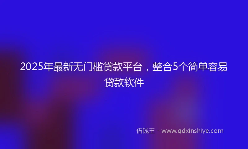 2025年最新无门槛贷款平台，整合5个简单容易贷款软件
