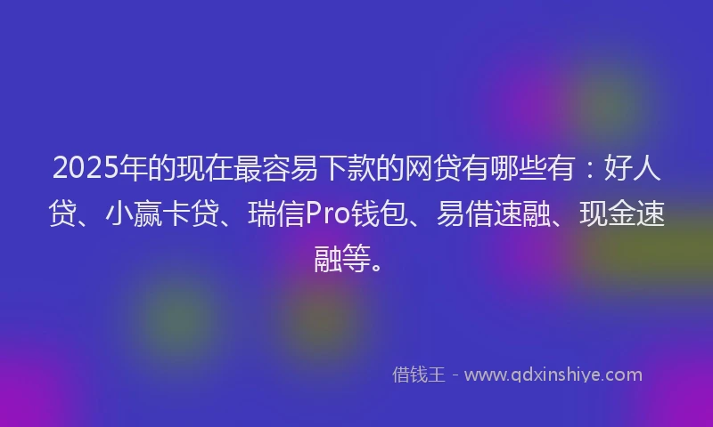 2025年的现在最容易下款的网贷有哪些有：好人贷、小赢卡贷、瑞信Pro钱包、易借速融、现金速融等。