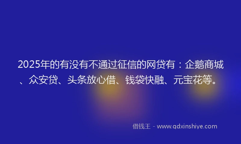 2025年的有没有不通过征信的网贷有：企鹅商城、众安贷、头条放心借、钱袋快融、元宝花等。