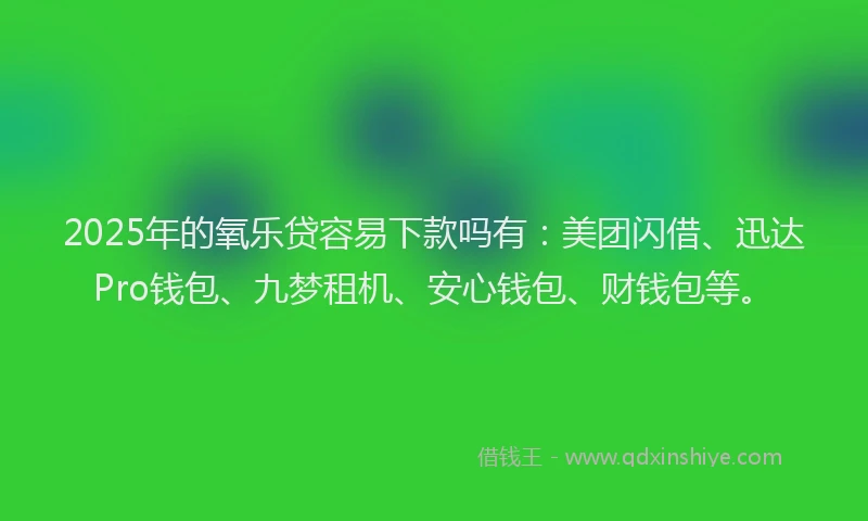 2025年的氧乐贷容易下款吗有：美团闪借、迅达Pro钱包、九梦租机、安心钱包、财钱包等。