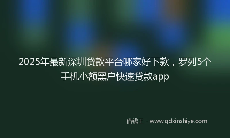 2025年最新深圳贷款平台哪家好下款，罗列5个手机小额黑户快速贷款app