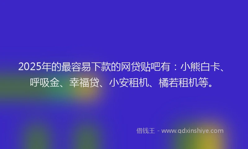 2025年的最容易下款的网贷贴吧有:小熊白卡、呼吸金、幸福贷、小安租机、橘若租机等。