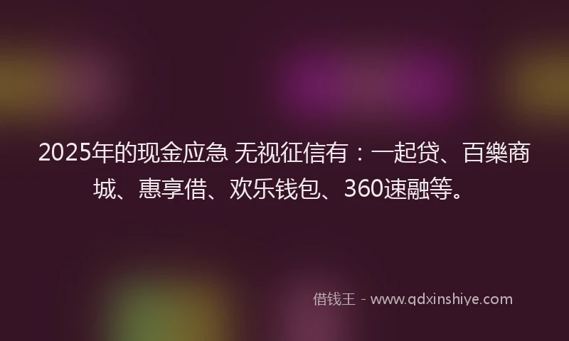 2025年的现金应急 无视征信有:一起贷、百樂商城、惠享借、欢乐钱包、360速融等。