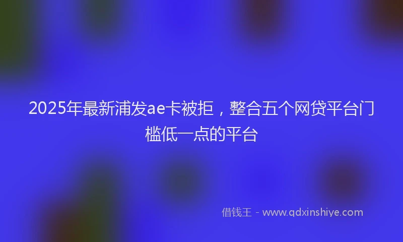 2025年最新浦发ae卡被拒，整合五个网贷平台门槛低一点的平台