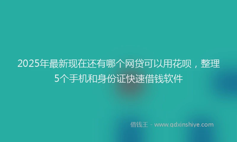 2025年最新现在还有哪个网贷可以用花呗，整理5个手机和身份证快速借钱软件