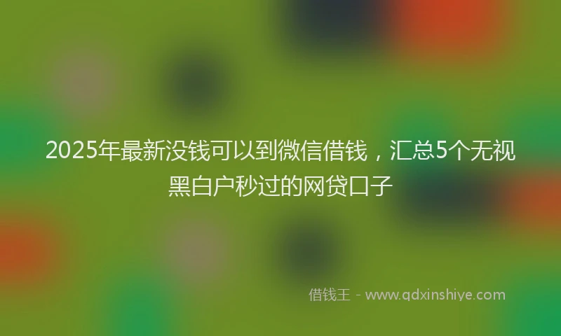 2025年最新没钱可以到微信借钱，汇总5个无视黑白户秒过的网贷口子