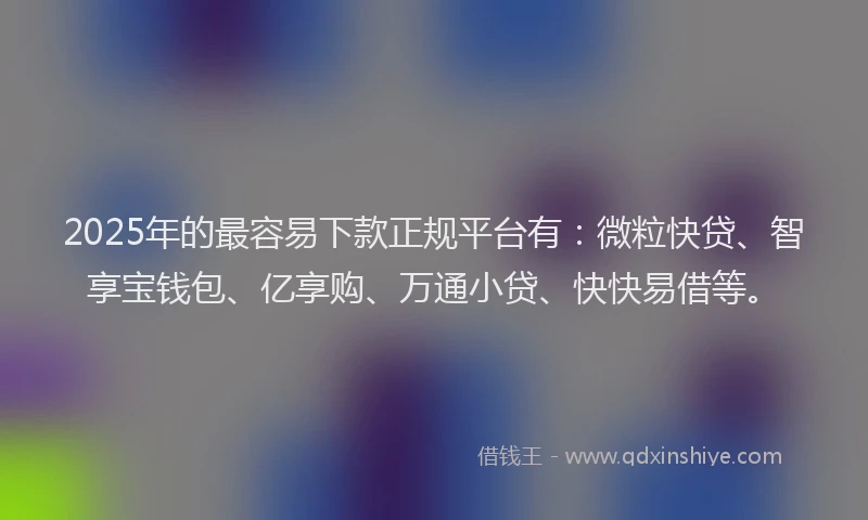2025年的最容易下款正规平台有：微粒快贷、智享宝钱包、亿享购、万通小贷、快快易借等。