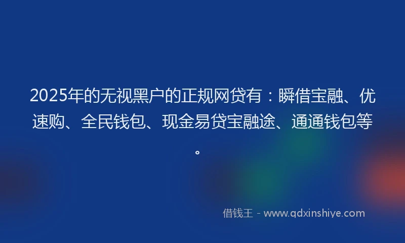 2025年的无视黑户的正规网贷有：瞬借宝融、优速购、全民钱包、现金易贷宝融途、通通钱包等。