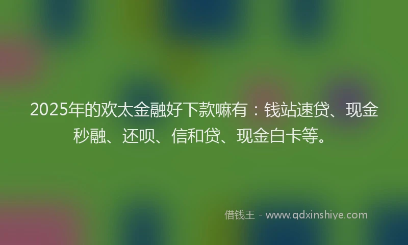 2025年的欢太金融好下款嘛有：钱站速贷、现金秒融、还呗、信和贷、现金白卡等。