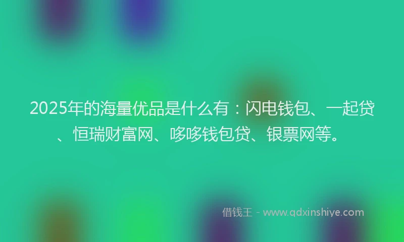 2025年的海量优品是什么有：闪电钱包、一起贷、恒瑞财富网、哆哆钱包贷、银票网等。
