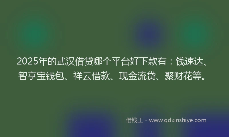 2025年的武汉借贷哪个平台好下款有：钱速达、智享宝钱包、祥云借款、现金流贷、聚财花等。