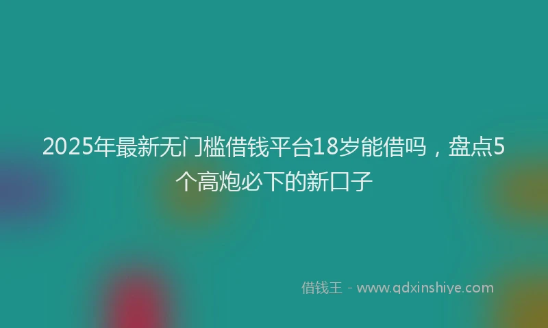 2025年最新无门槛借钱平台18岁能借吗，盘点5个高炮必下的新口子