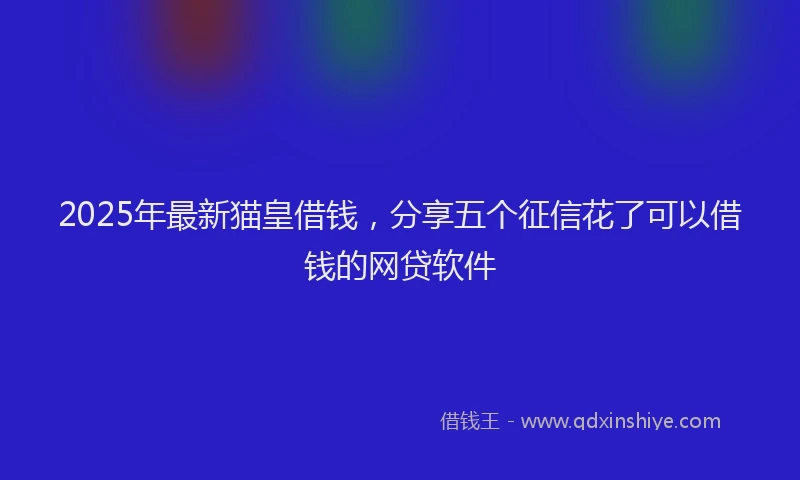 2025年最新猫皇借钱，分享五个征信花了可以借钱的网贷软件