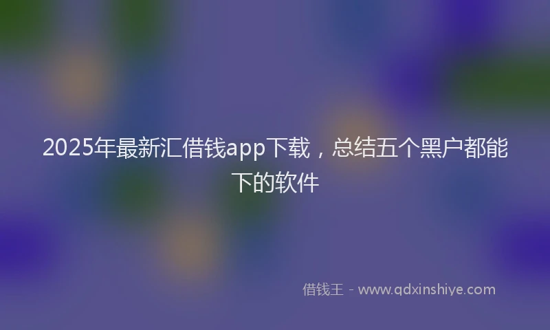 2025年最新汇借钱app下载，总结五个黑户都能下的软件