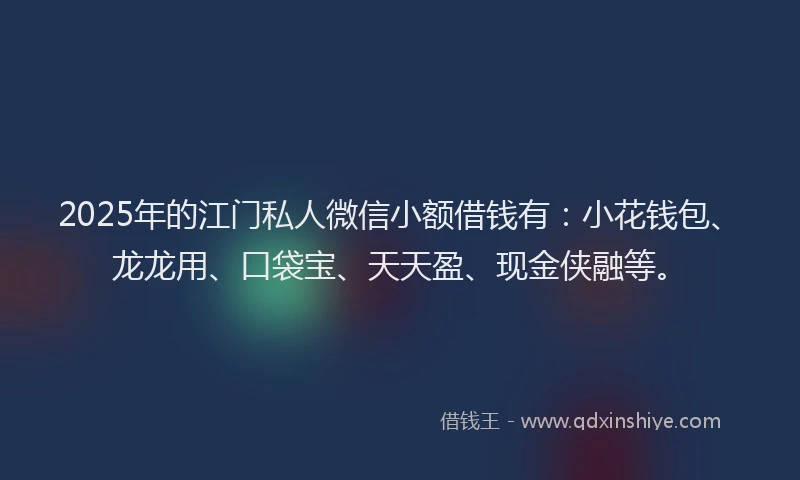 2025年的江门私人微信小额借钱有：小花钱包、龙龙用、口袋宝、天天盈、现金侠融等。