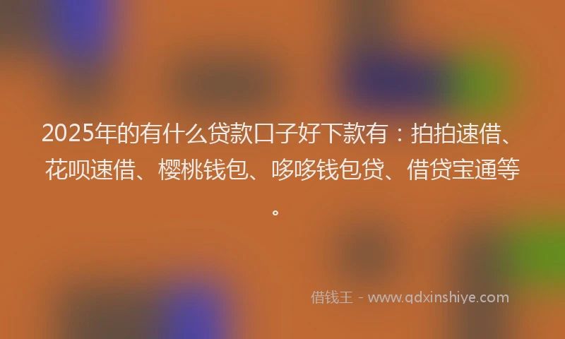 2025年的有什么贷款口子好下款有：拍拍速借、花呗速借、樱桃钱包、哆哆钱包贷、借贷宝通等。