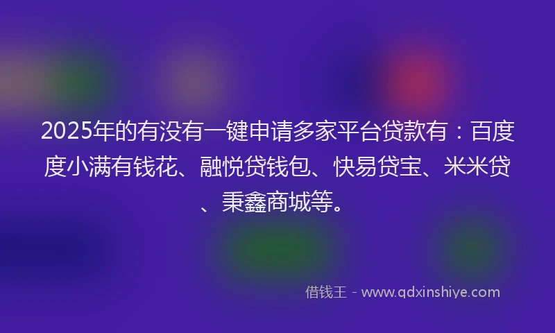 2025年的有没有一键申请多家平台贷款有：百度度小满有钱花、融悦贷钱包、快易贷宝、米米贷、秉鑫商城等。