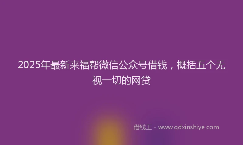 2025年最新来福帮微信公众号借钱，概括五个无视一切的网贷