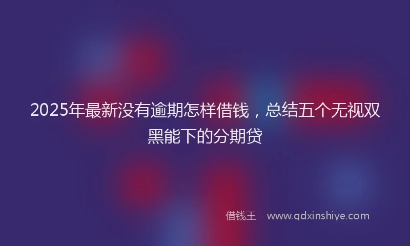 2025年最新没有逾期怎样借钱，总结五个无视双黑能下的分期贷